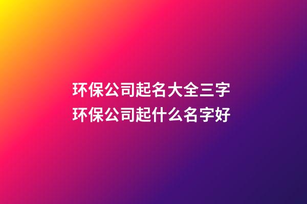 环保公司起名大全三字 环保公司起什么名字好-第1张-公司起名-玄机派